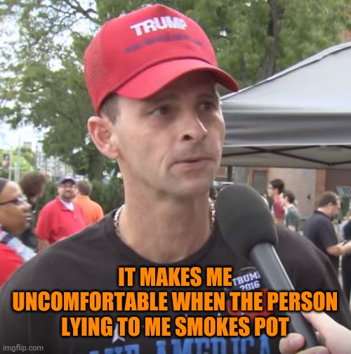 Trump supporter | IT MAKES ME UNCOMFORTABLE WHEN THE PERSON LYING TO ME SMOKES POT | image tagged in trump supporter | made w/ Imgflip meme maker
