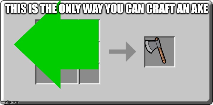 Crafting Table meme | THIS IS THE ONLY WAY YOU CAN CRAFT AN AXE | image tagged in crafting table meme | made w/ Imgflip meme maker