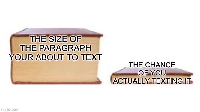 Big book small book | THE SIZE OF THE PARAGRAPH YOUR ABOUT TO TEXT; THE CHANCE OF YOU ACTUALLY TEXTING IT | image tagged in big book small book | made w/ Imgflip meme maker