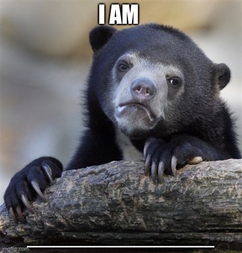 I don’t know what I’m doing anymore. | I AM; ______________ | image tagged in memes,confession bear | made w/ Imgflip meme maker