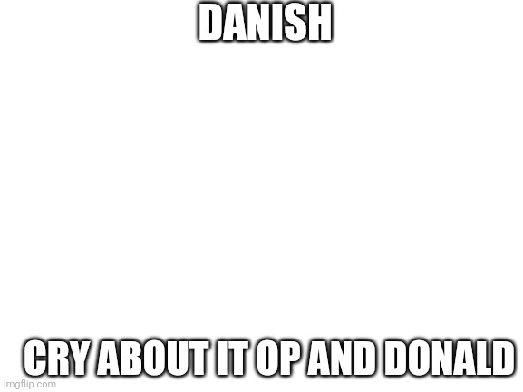 Blank White Template | DANISH; CRY ABOUT IT OP AND DONALD | image tagged in blank white template | made w/ Imgflip meme maker