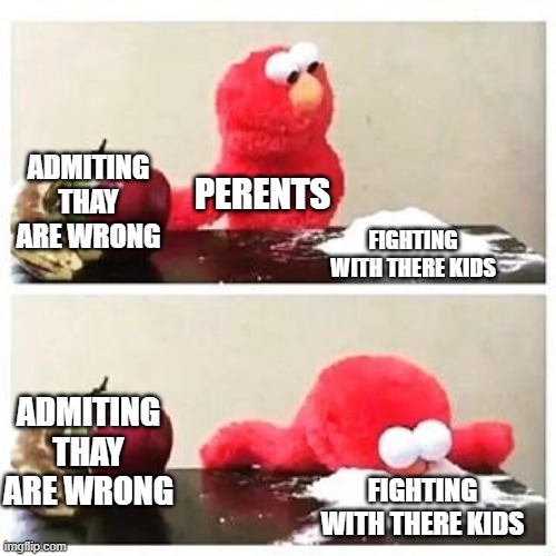 elmo cocaine | ADMITING THAY ARE WRONG; PERENTS; FIGHTING WITH THERE KIDS; ADMITING THAY ARE WRONG; FIGHTING WITH THERE KIDS | image tagged in elmo cocaine | made w/ Imgflip meme maker