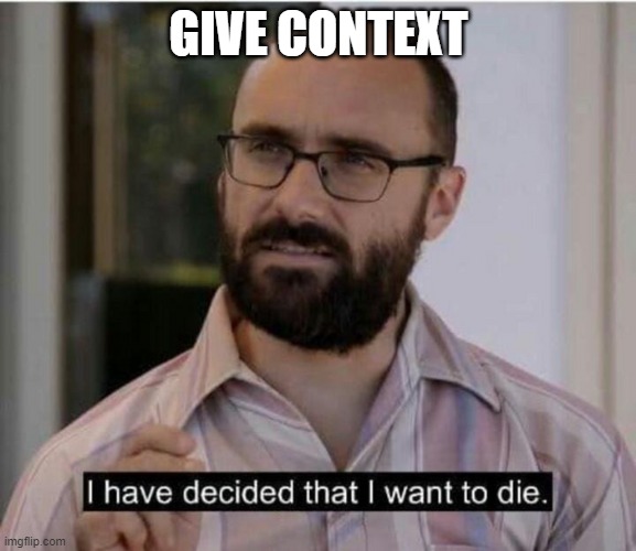 I have decided that I want to die | GIVE CONTEXT | image tagged in i have decided that i want to die | made w/ Imgflip meme maker