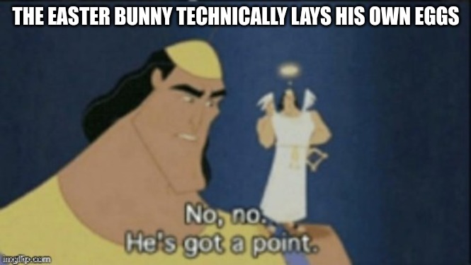 happy easter | THE EASTER BUNNY TECHNICALLY LAYS HIS OWN EGGS | image tagged in no no hes got a point,easter bunny,easter eggs | made w/ Imgflip meme maker