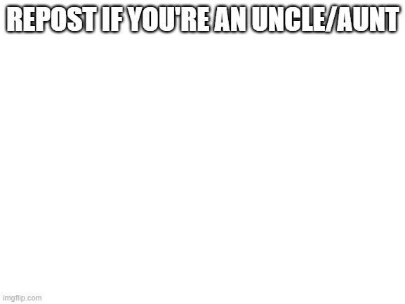 Blank White Template | REPOST IF YOU'RE AN UNCLE/AUNT | image tagged in blank white template | made w/ Imgflip meme maker