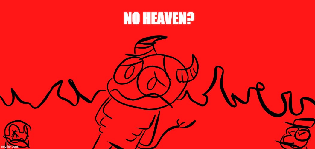 go ahead, answer | NO HEAVEN? | image tagged in hell,no bitches | made w/ Imgflip meme maker