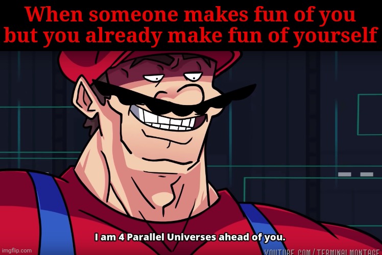 Image Title | When someone makes fun of you but you already make fun of yourself | image tagged in mario i am four parallel universes ahead of you | made w/ Imgflip meme maker