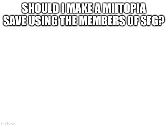 I already know what class I’m going to make legend lol | SHOULD I MAKE A MIITOPIA SAVE USING THE MEMBERS OF SFG? | image tagged in blank white template | made w/ Imgflip meme maker