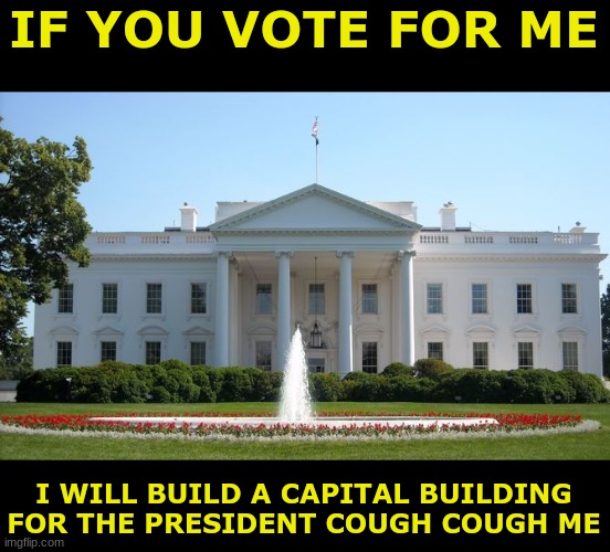White House | IF YOU VOTE FOR ME; I WILL BUILD A CAPITAL BUILDING FOR THE PRESIDENT COUGH COUGH ME | image tagged in white house | made w/ Imgflip meme maker