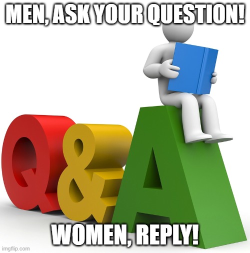 Men, ask your question...women reply | MEN, ASK YOUR QUESTION! WOMEN, REPLY! | image tagged in q and a | made w/ Imgflip meme maker