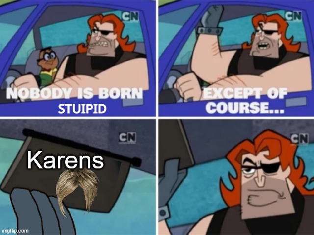 Only karens will disagree | Karens | image tagged in no one is born stupid | made w/ Imgflip meme maker