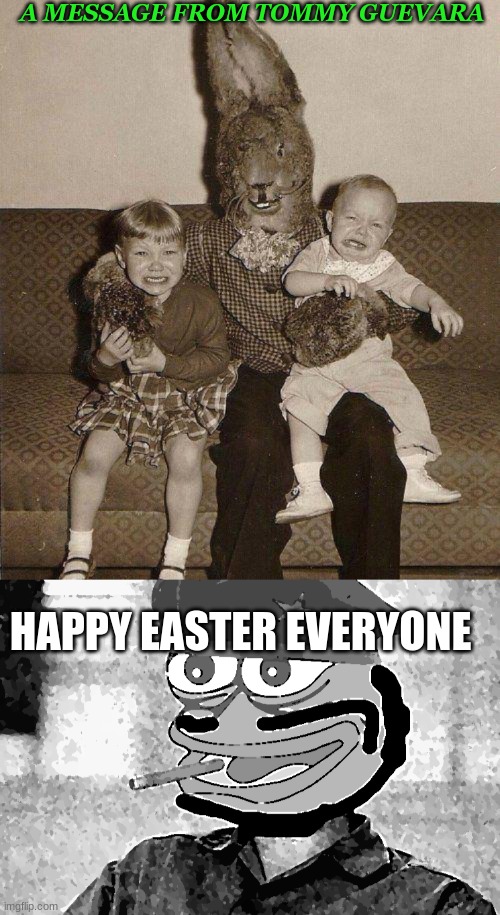 A MESSAGE FROM TOMMY GUEVARA; HAPPY EASTER EVERYONE | image tagged in creepy easter bunny,tommy guevara | made w/ Imgflip meme maker