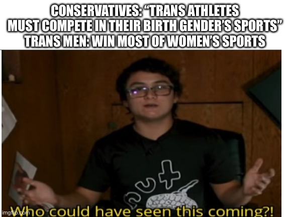 CONSERVATIVES: “TRANS ATHLETES MUST COMPETE IN THEIR BIRTH GENDER’S SPORTS”
TRANS MEN: WIN MOST OF WOMEN’S SPORTS | made w/ Imgflip meme maker