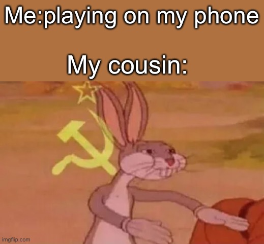 Make me make a good title | Me:playing on my phone; My cousin: | image tagged in bugs bunny communist | made w/ Imgflip meme maker