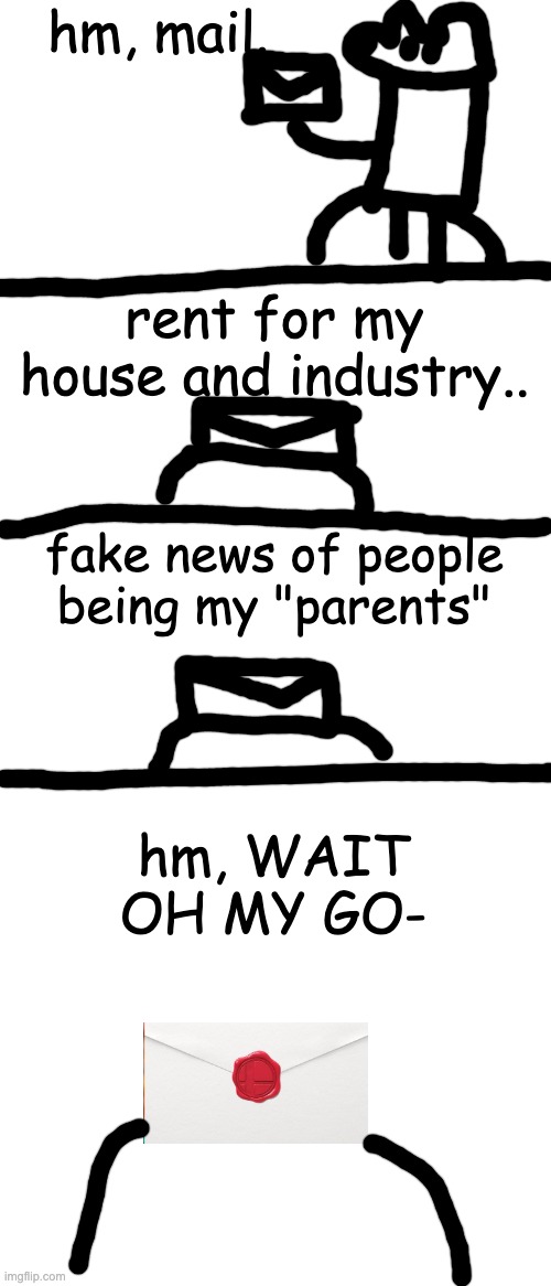 hm, mail. rent for my house and industry.. fake news of people being my "parents"; hm, WAIT OH MY GO- | image tagged in memes,blank transparent square,blank white template | made w/ Imgflip meme maker