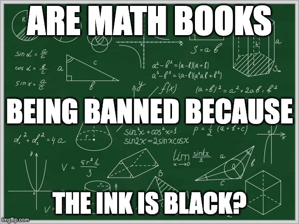 Banned Math Books | ARE MATH BOOKS; BEING BANNED BECAUSE; THE INK IS BLACK? | image tagged in cft,banned books,math books | made w/ Imgflip meme maker