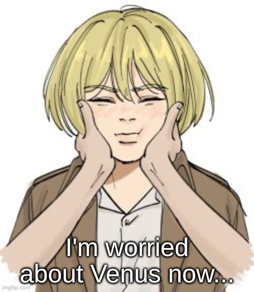 squishy Armin | I'm worried about Venus now... | image tagged in squishy armin | made w/ Imgflip meme maker