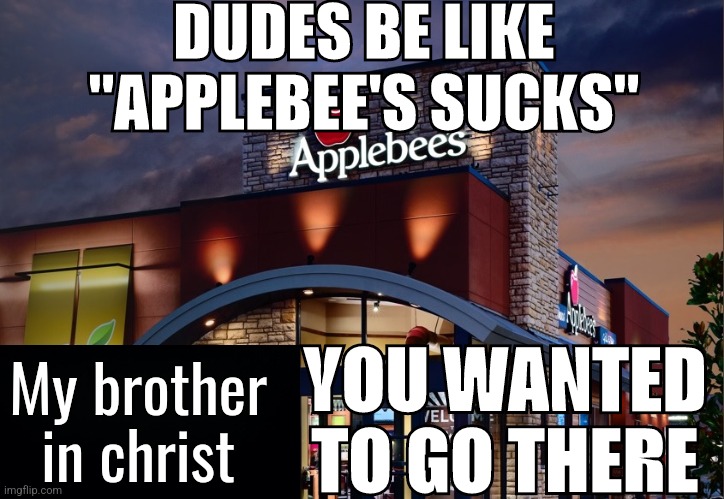 My brother in christ | DUDES BE LIKE "APPLEBEE'S SUCKS"; YOU WANTED TO GO THERE; My brother in christ | image tagged in applebee's at evening | made w/ Imgflip meme maker