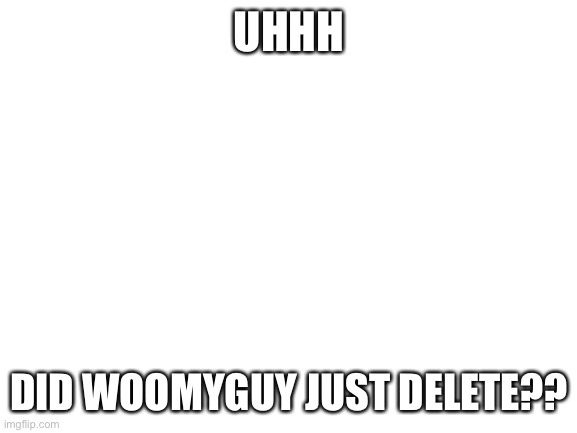All of his comments are now marked as deleted for some reason | UHHH; DID WOOMYGUY JUST DELETE?? | image tagged in blank white template | made w/ Imgflip meme maker