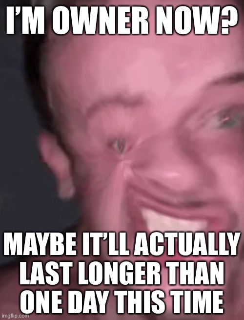 Miserable triggered man cry | I’M OWNER NOW? MAYBE IT’LL ACTUALLY
LAST LONGER THAN
ONE DAY THIS TIME | image tagged in miserable triggered man cry | made w/ Imgflip meme maker