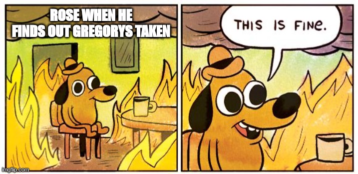 Poor Rose | ROSE WHEN HE FINDS OUT GREGORYS TAKEN | image tagged in memes,this is fine | made w/ Imgflip meme maker