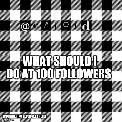 opioid annon temp | WHAT SHOULD I DO AT 100 FOLLOWERS; (CONSIDERING I EVER GET THERE) | image tagged in opioid annon temp | made w/ Imgflip meme maker