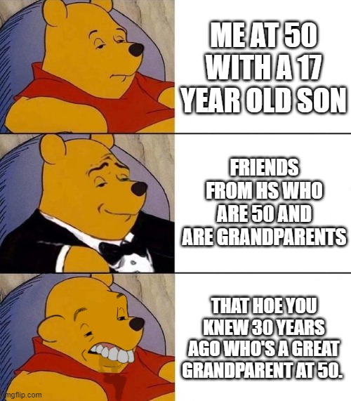 getting old sucks | ME AT 50 WITH A 17 YEAR OLD SON; FRIENDS FROM HS WHO ARE 50 AND ARE GRANDPARENTS; THAT HOE YOU KNEW 30 YEARS AGO WHO'S A GREAT GRANDPARENT AT 50. | image tagged in best better blurst | made w/ Imgflip meme maker