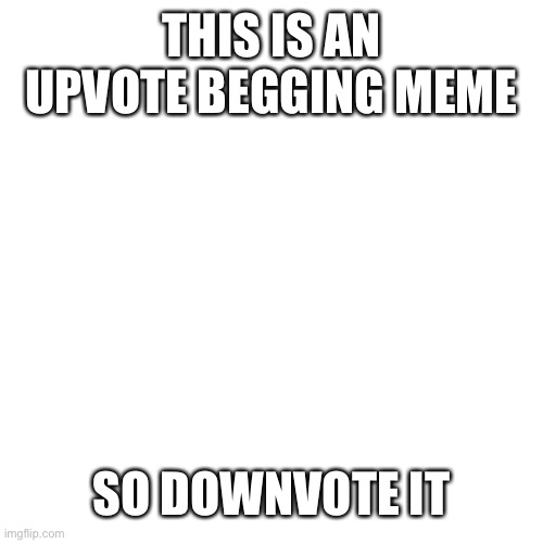 Blank Transparent Square | THIS IS AN UPVOTE BEGGING MEME; SO DOWNVOTE IT | image tagged in memes,blank transparent square,upvote,upvote begging,upvote beggars | made w/ Imgflip meme maker