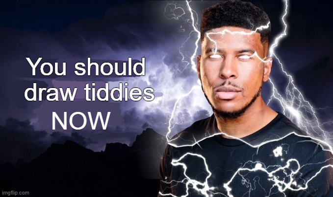 . | You should 
draw tiddies NOW | image tagged in you should kill yourself now | made w/ Imgflip meme maker