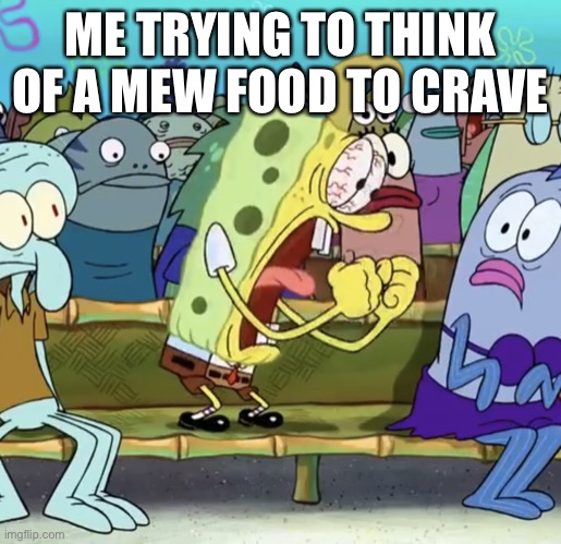 Food Cravings | ME TRYING TO THINK OF A MEW FOOD TO CRAVE | image tagged in spongebob yelling | made w/ Imgflip meme maker