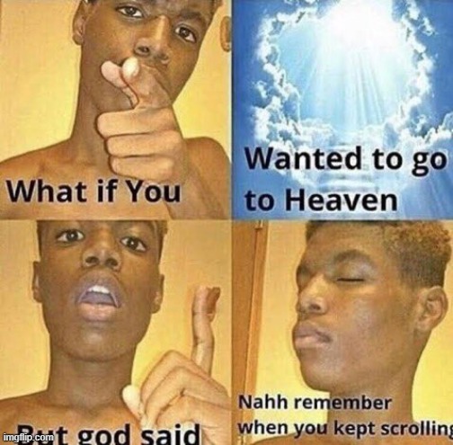 Just keep scrolling... | image tagged in what if you wanted to go to heaven,memes,original meme,funny | made w/ Imgflip meme maker