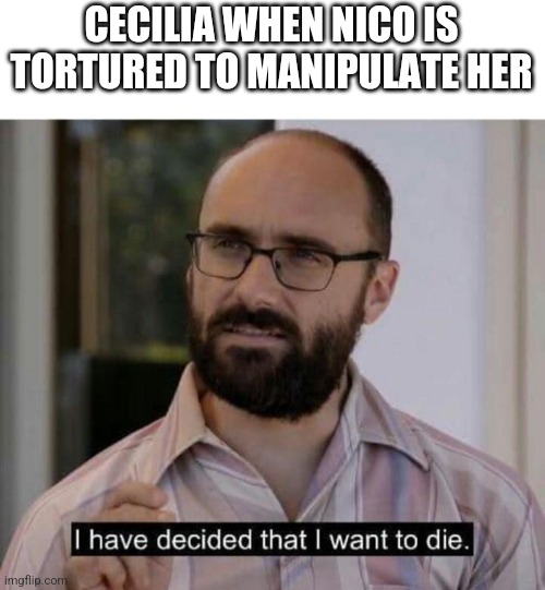 I have decided that I want to die | CECILIA WHEN NICO IS TORTURED TO MANIPULATE HER | image tagged in i have decided that i want to die | made w/ Imgflip meme maker