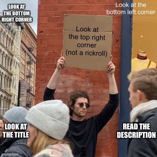 look at the tags | Look at the bottom left corner; LOOK AT THE BOTTOM RIGHT CORNER; Look at the top right corner (not a rickroll); LOOK AT THE TITLE; READ THE DESCRIPTION; YOU WASTED LIKE A MINUTE TRYING TO FIND OUT WHAT I WAS DOING | image tagged in look at the top left corner | made w/ Imgflip meme maker