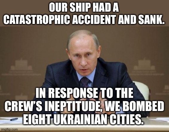 Those factory which makes the anti-ship missile was targeted, as Putin lies to his own people | OUR SHIP HAD A CATASTROPHIC ACCIDENT AND SANK. IN RESPONSE TO THE CREW’S INEPTITUDE, WE BOMBED EIGHT UKRAINIAN CITIES. | image tagged in vladimir putin,ship,sunk | made w/ Imgflip meme maker