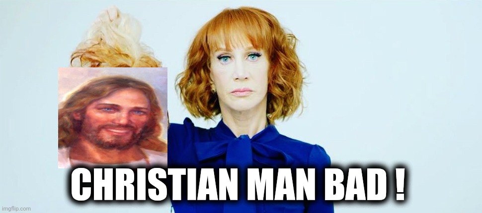 Trump Head Kathy Griffin | CHRISTIAN MAN BAD ! | image tagged in trump head kathy griffin | made w/ Imgflip meme maker