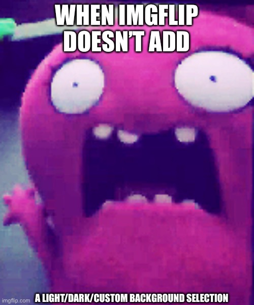Imgflip, add a background changer! | WHEN IMGFLIP DOESN’T ADD; A LIGHT/DARK/CUSTOM BACKGROUND SELECTION | image tagged in moxy scared | made w/ Imgflip meme maker