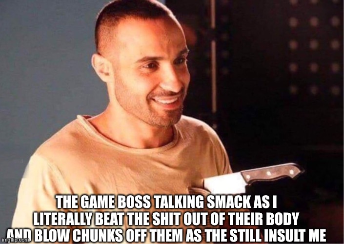 Every game boss be like | THE GAME BOSS TALKING SMACK AS I LITERALLY BEAT THE SHIT OUT OF THEIR BODY AND BLOW CHUNKS OFF THEM AS THE STILL INSULT ME | image tagged in video games,game boss,smackdown | made w/ Imgflip meme maker