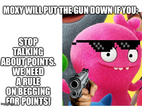 Please guys, no more Upvote begging or downvote begging stuff, we need it banned anyway. | STOP TALKING ABOUT POINTS. WE NEED A RULE ON BEGGING FOR POINTS! MOXY WILL PUT THE GUN DOWN IF YOU: | made w/ Imgflip meme maker
