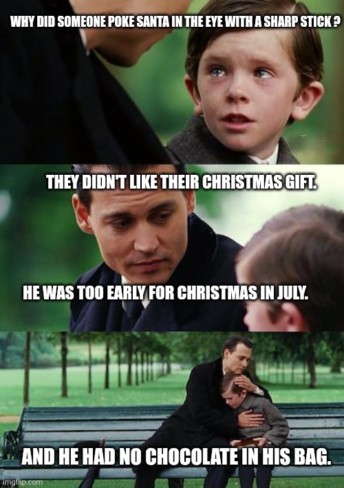 Finding Neverland Meme | WHY DID SOMEONE POKE SANTA IN THE EYE WITH A SHARP STICK ? THEY DIDN'T LIKE THEIR CHRISTMAS GIFT. AND HE HAD NO CHOCOLATE IN HIS BAG. HE WAS | image tagged in memes,finding neverland | made w/ Imgflip meme maker