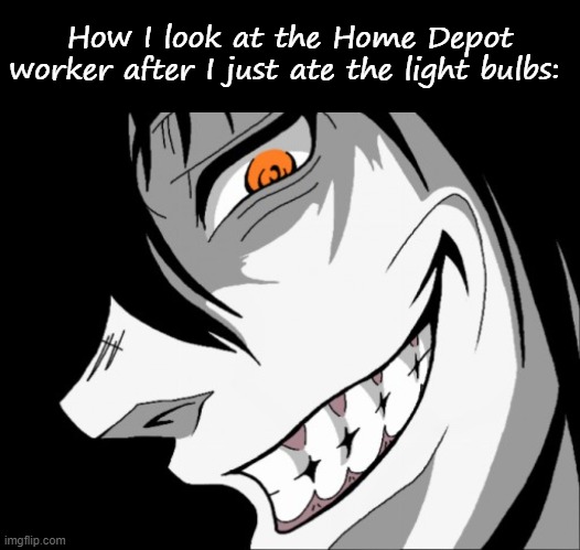 How I look at the Home Depot worker after I just ate the light bulbs: | image tagged in blank black,dubious activities | made w/ Imgflip meme maker