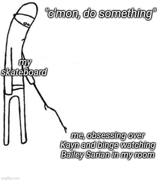 I suck at skateboarding lmao | "c'mon, do something"; my skateboard; me, obsessing over Kayn and binge watching Bailey Sarian in my room | image tagged in cmon do something,skateboarding,memes | made w/ Imgflip meme maker
