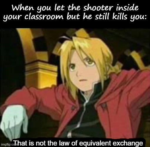 When you let the shooter inside your classroom but he still kills you: | image tagged in blank black,that is not the law of equivalent exchange | made w/ Imgflip meme maker