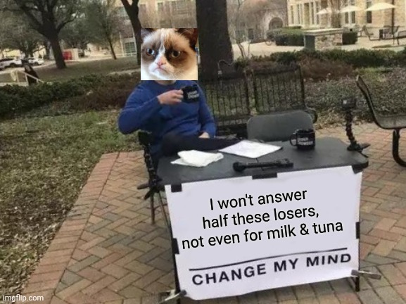 Change My Mind Meme | I won't answer half these losers, not even for milk & tuna | image tagged in memes,change my mind | made w/ Imgflip meme maker
