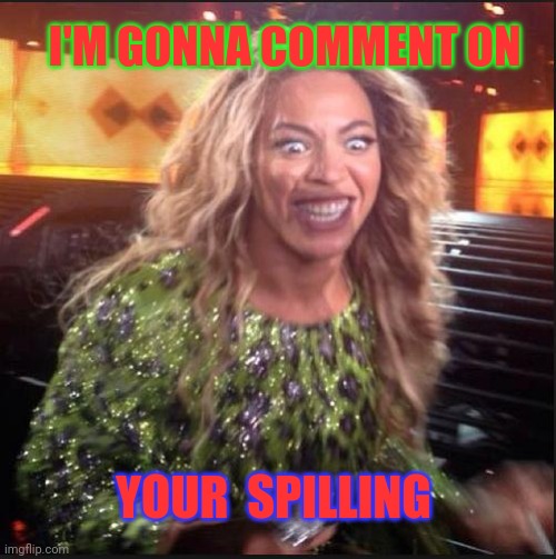 Memes, Beyonce | I'M GONNA COMMENT ON YOUR  SPILLING | image tagged in memes beyonce | made w/ Imgflip meme maker