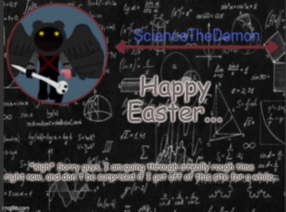 Science's template for scientists | Happy Easter... *sigh* Sorry guys, I am going through a really rough time right now, and don't be surprised if I get off of this site for a while... | image tagged in science's template for scientists | made w/ Imgflip meme maker