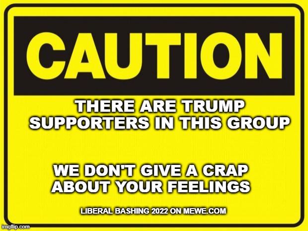 caution | THERE ARE TRUMP
SUPPORTERS IN THIS GROUP; WE DON'T GIVE A CRAP
ABOUT YOUR FEELINGS; LIBERAL BASHING 2022 ON MEWE.COM | image tagged in caution | made w/ Imgflip meme maker