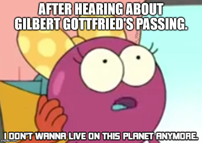 I Don't Wanna Live On This Planet Anymore | AFTER HEARING ABOUT GILBERT GOTTFRIED'S PASSING. | image tagged in i don't wanna live on this planet anymore | made w/ Imgflip meme maker