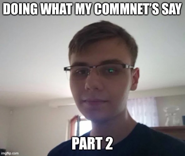 Part 2 | DOING WHAT MY COMMNET’S SAY; PART 2 | made w/ Imgflip meme maker