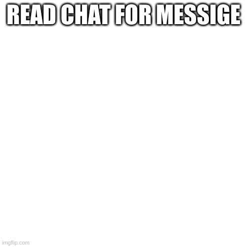 plz read chat | READ CHAT FOR MESSIGE | image tagged in memes | made w/ Imgflip meme maker