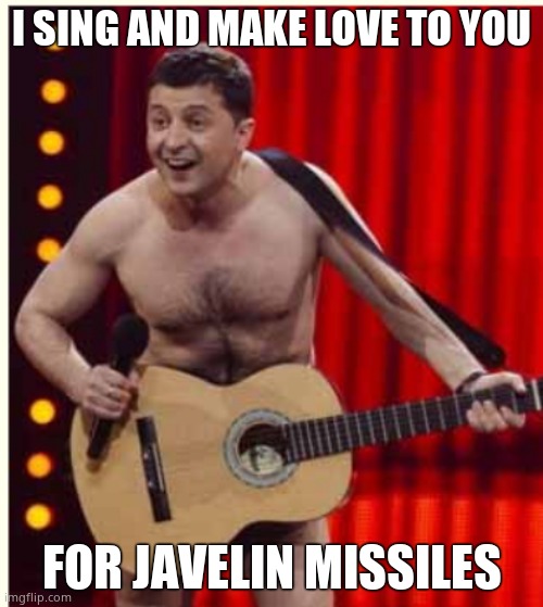 The conman's showtune. | I SING AND MAKE LOVE TO YOU; FOR JAVELIN MISSILES | image tagged in zelenskyy,crybaby,whiners | made w/ Imgflip meme maker